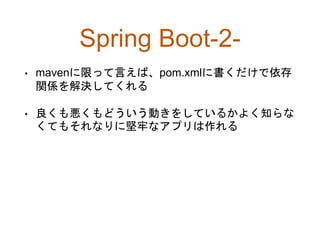 Spring Boot-2-
• mavenに限って言えば、pom.xmlに書くだけで依存
関係を解決してくれる
• 良くも悪くもどういう動きをしているかよく知らな
くてもそれなりに堅牢なアプリは作れる
 