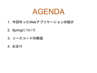 AGENDA
1. 今回作ったWebアプリケーションの紹介
2. Springについて
3. ソースコードの解説
4. おまけ
 