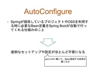 AutoConfigure
• Springが提供しているプロジェクトやOSSを利用す
る時に必要なBean定義をSpring Bootが自動で行っ
てくれる仕組みのこと
面倒なセットアップや設定がほとんど不要になる
pom.xmlに書いたものを
Bean登録する処理など
 