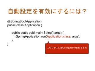 自動設定を有効にするには？
@SpringBootApplication
public class Application {
public static void main(String[] args) {
SpringApplication.run(Application.class, args);
}
}
このクラスに@Configurationを付与する
 