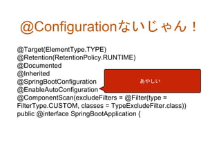 @Configurationないじゃん！
@Target(ElementType.TYPE)
@Retention(RetentionPolicy.RUNTIME)
@Documented
@Inherited
@SpringBootConfiguration
@EnableAutoConfiguration
@ComponentScan(excludeFilters = @Filter(type =
FilterType.CUSTOM, classes = TypeExcludeFilter.class))
public @interface SpringBootApplication {
あやしい
 