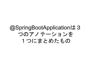 @SpringBootApplicationは３
つのアノテーションを
１つにまとめたもの
 