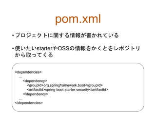 pom.xml
•プロジェクトに関する情報が書かれている
•使いたいstarterやOSSの情報をかくとをレポジトリ
から取ってくる
<dependencies>
...
<dependency>
<groupId>org.springframework.boot</groupId>
<artifactId>spring-boot-starter-security</artifactId>
</dependency>
...
</dependencies>
 