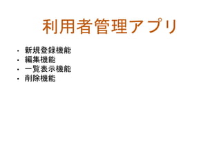 利用者管理アプリ
• 新規登録機能
• 編集機能
• 一覧表示機能
• 削除機能
 