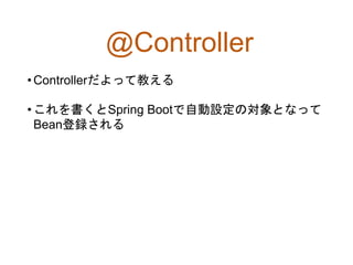 @Controller
•Controllerだよって教える
•これを書くとSpring Bootで自動設定の対象となって
Bean登録される
 