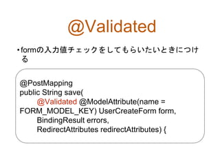 @Validated
•formの入力値チェックをしてもらいたいときにつけ
る
@PostMapping
public String save(
@Validated @ModelAttribute(name =
FORM_MODEL_KEY) UserCreateForm form,
BindingResult errors,
RedirectAttributes redirectAttributes) {
 