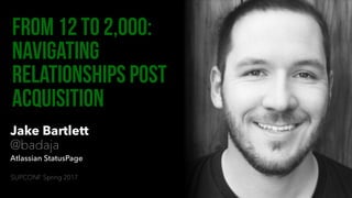 Jake Bartlett
@badaja
Atlassian StatusPage
From 12 to 2,000:
Navigating
relationships post
acquisition
SUPCONF Spring 2017
 