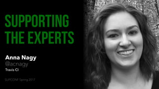 Anna Nagy
@acnagy
Travis CI
Supporting
The Experts
SUPCONF Spring 2017
 