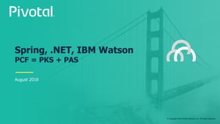 © Copyright 2018 Pivotal Software, Inc. All rights Reserved.
Spring, .NET, IBM Watson
PCF = PKS + PAS
August 2018
 