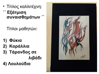 • Τίτλος καλλιτέχνη:
΄΄ Εξάτμιση
συναισθημάτων ΄΄
Τίτλοι μαθητών:
1) Φύκια
2) Κοράλλια
3) Τάρανδος σε
λιβάδι
4) Λουλούδια
 