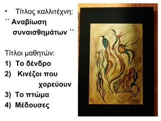 • Τίτλος καλλιτέχνη:
΄΄ Αναβίωση
συναισθημάτων ΄΄
Τίτλοι μαθητών:
1) Το δένδρο
2) Κινέζοι που
χορεύουν
3) Το πτώμα
4) Μέδουσες
 