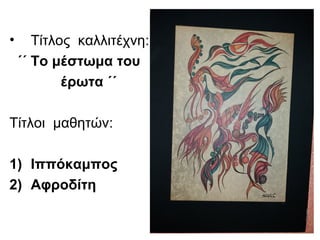 • Τίτλος καλλιτέχνη:
΄΄ Το μέστωμα του
έρωτα ΄΄
Τίτλοι μαθητών:
1) Ιππόκαμπος
2) Αφροδίτη
 