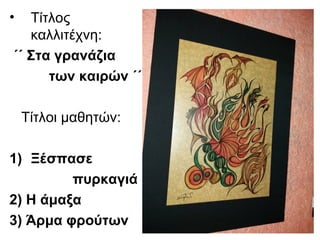 • Τίτλος
καλλιτέχνη:
΄΄ Στα γρανάζια
των καιρών ΄΄
Τίτλοι μαθητών:
1) Ξέσπασε
πυρκαγιά
2) Η άμαξα
3) Άρμα φρούτων
 