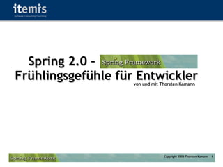Spring 2.0 –
Frühlingsgefühle für Entwickler
                    von und mit Thorsten Kamann




                                 Copyright 2006 Thorsten Kamann   1