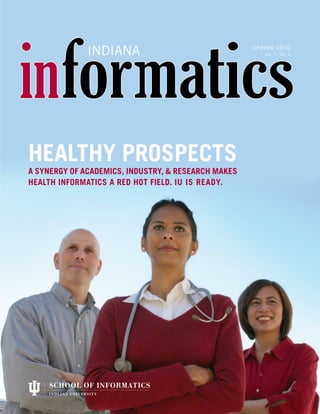 INDIANA                                SPRING 2010
                                                        Vol. 7, No. 2




HEALTHY PROSPECTS
A SYNERGY OF ACADEMICS, INDUSTRY, & RESEARCH MAKES
HEALTH INFORMATICS A RED HOT FIELD. IU IS READY.




                                                      SPRING 2010 / 1
 