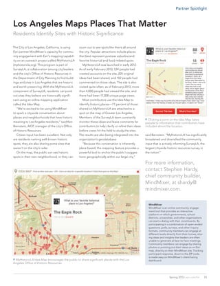 The City of Los Angeles, California, is using
Esri partner MindMixer’s capacity for commu-
nity engagement with Esri’s mapping capabil-
ity on an outreach project called MyHistoricLA
(myhistoricla.org). This program is part of
SurveyLA, a collaboration among city leaders
and the city’s Office of Historic Resources in
the Department of City Planning to find build-
ings and sites in Los Angeles that are historic
and worth preserving. With the MyHistoricLA
component of SurveyLA, residents can point
out sites they believe are historically signifi-
cant using an online mapping application
called the Idea Map.
	 “We’re excited to be using MindMixer
to spark a citywide conversation about
places and neighborhoods that have historic
meaning to Los Angeles residents,” said Ken
Bernstein, AICP, manager of the city’s Office
of Historic Resources.
	 Citizen input has been excellent. Not only
are residents naming well-known historic
spots, they are also sharing some sites that
weren’t on the city’s radar.
	 On the map, the public can see historic
spots in their own neighborhood, or they can
Los Angeles Maps Places That Matter
Residents Identify Sites with Historic Significance
 MyHistoricLA Idea Map encourages the public to share significant places with the Los
Angeles Office of Historic Resources.
 Clicking a point on the Idea Map takes
people to information that contributors have
included about the location.
said Bernstein. “MyHistoricLA has significantly
broadened and diversified the community
input that is actively informing SurveyLA, the
largest citywide historic resources survey in
the nation.”
For more information,
contact Stephen Hardy,
chief community builder,
MindMixer, at shardy@
mindmixer.com.
MindMixer
MindMixer is an online community engage-
ment tool that provides an interactive
platform on which governments, school
districts, universities, and other organizations
can start a dialog with their constituents. By
participating in a combination of open-ended
questions, polls, surveys, and other inquiry
formats, community members can engage at
different levels directly from their homes, shar-
ing ideas and insights that leaders are often
unable to generate at face-to-face meetings.
Community members can engage by sharing
photos or pointing out their ideas on an Esri
map, directly on their MindMixer site. Tracking
participant response, down to the ZIP code,
is made easy on MindMixer’s client-facing
dashboard.
zoom out to see spots like theirs all around
the city. Popular attractions include places
that best represent postwar suburbia and
favorite historical and food-related spots.
	 MyHistoricLA was launched in early 2012.
As of early February 2013, 534 people had
created accounts on the site, 205 original
ideas had been shared, and 102 people had
commented on those ideas. The site is also
visited quite often: as of February 2013, more
than 4,000 people had viewed the site, and
there had been 17,308 unique page views.
	 Most contributors use the Idea Map to
identify historic places—77 percent of those
shared on MyHistoricLA are attached to a
spot on the map of Greater Los Angeles.
Members of the SurveyLA team constantly
monitor these ideas and leave comments for
contributors to help clarify or refine their ideas
before crews hit the field to study the sites.
The results are also being integrated into the
organization’s geodatabase.
	 “Because this conversation is inherently
place based, the mapping feature provides a
powerful tool to anchor the public’s sugges-
tions geographically within our large city,”
15Spring 2013  esri.com/fm
Partner Spotlight
 