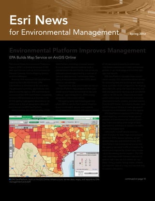 for Environmental Management Spring 2013
Esri News
The United States Environmental Protection
Agency (EPA) is a federal showcase of GIS
web applications, such as its Environmental
Dataset Gateway, Facility Registry Service,
and EnviroMapper.
	 Recently, EPA launched EPA GeoPlatform
based on Esri’s ArcGIS Online. EPA
GeoPlatform is a framework for coordinat-
ing geospatial activities, applications, and
data across the agency. EPA administrators
announced that EPA GeoPlatform is available
to every EPA employee as a foundation for
all the agency’s geospatial applications. Its
policy now is that all geographic data and
tools be built on EPA GeoPlatform.
	 Administrators also cited benefits of EPA
Environmental Platform Improves Management
EPA Builds Map Service on ArcGIS Online
GeoPlatform, including increased access
to place-based decision-making tools, a
standardized look and feel for map products,
and applications supported by a core set of
national data services. It eliminates redun-
dancy in deployment and use of GIS, which
leads to cost savings.
	 “Applications, data, and models served on
EPA GeoPlatform help people do their jobs
better and enhance environmental decision
making,” says Harvey Simon, EPA’s acting
geographic information officer.
	 The agency-wide web mapping service
allows EPA to use the Esri-hosted infrastruc-
ture in a managed, secure, and scalable
cloud-based environment. EPA retains control
of the service and security to administer
role-based members and public and private
groups. It can track usage and monitor stor-
age and reports.
	 EPA GeoPlatform includes three compo-
nents: a public GIS cloud subscription service
for accessing data and building web applica-
tions, a private cloud configuration for sharing
data internally using role-based security, and
data and application services built and distrib-
uted on its GIS server infrastructure in both
public and private environments. It employs
cloud service tools, viewers, and applications
from ArcGIS Online, Community Analyst, and
ArcGIS Explorer Online to make geospatial
analysis more mainstream within the agency.
	 EPA GeoPlatform supports EPA enforce-
ment targeting, community-based grants
analysis, and environmental justice screen-
ing. It also provides a wide range of data,
applications, and maps to support its staff’s
community-based work.
	 Users work in a self-service environ-
ment to search for web maps and consume
data from EPA’s dataset gateway, as well
as from data.gov and ArcGIS Online. EPA
GeoPlatform has a metered service so that
the agency can watch traffic and load on its
servers and respond by dynamically increas-
ing or decreasing service support. The EPA
map store helps staff members discover or
publish web maps so that others can use
them. Using a public-facing viewer, citizens
can add their data to a map and use that map
to support discussion.
 EPA GeoPlatform, built on ArcGIS Online infrastructure, serves data, maps, and reports to EPA
management and staff.
continued on page 10
 