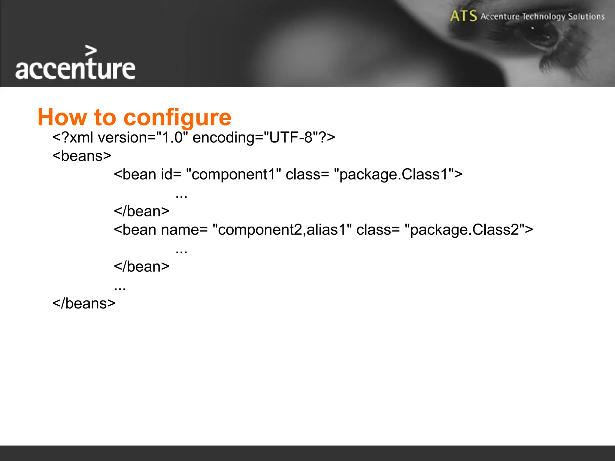 <?xml version="1.0" encoding="UTF-8"?> <beans> <bean id= "component1" class= "package.Class1"> ... </bean> <bean name= "component2,alias1" class= "package.Class2"> ... </bean> ... </beans> How to configure 