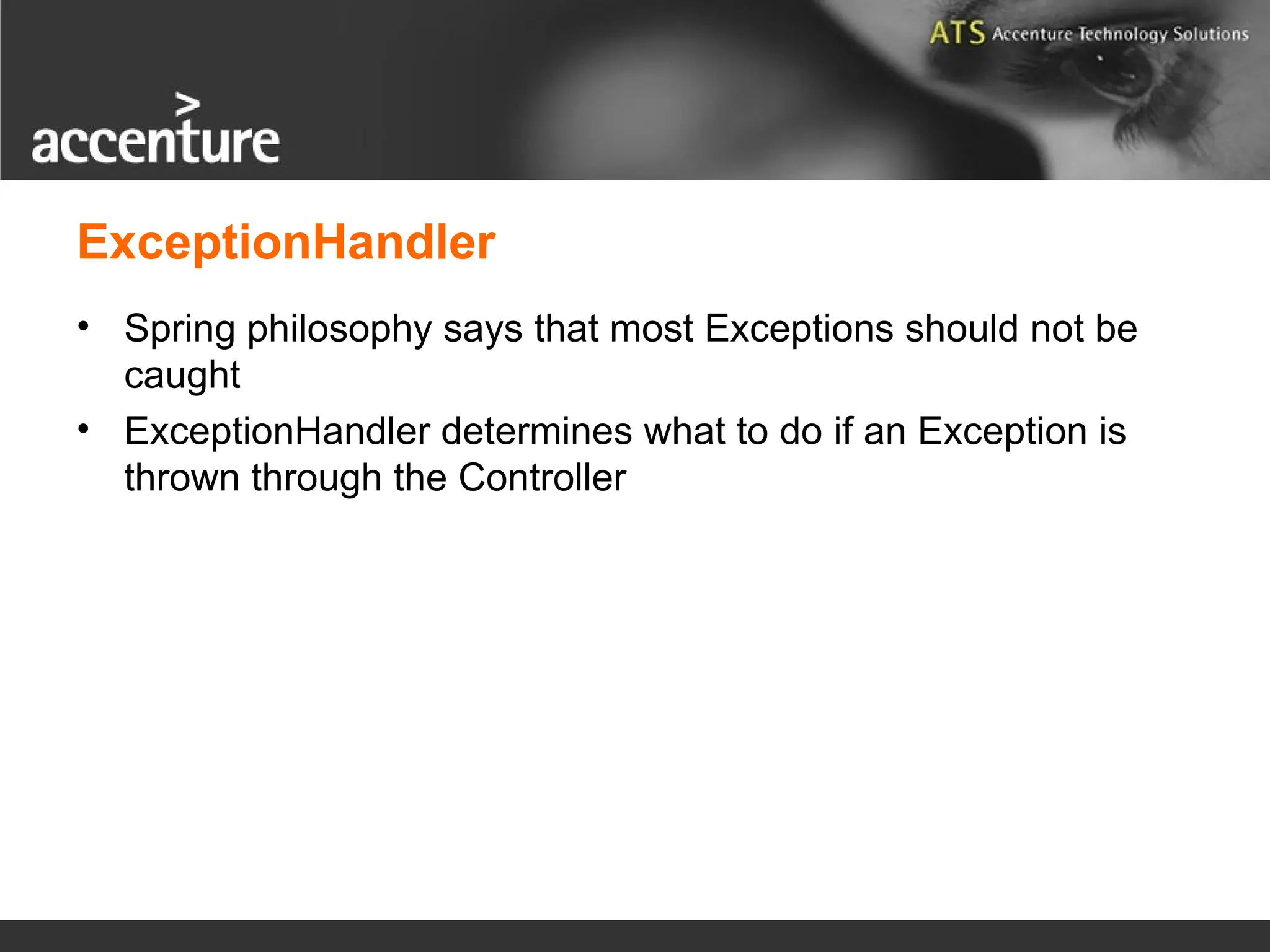 ExceptionHandler • Spring philosophy says that most Exceptions should not be caught • ExceptionHandler determines what to do if an Exception is thrown through the Controller 