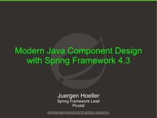 Unless otherwise indicated, these slides are © 2013-2016 Pivotal Software, Inc. and licensed under a
Creative Commons Attribution-NonCommercial license: http://creativecommons.org/licenses/by-nc/3.0/1
Modern Java Component Design
with Spring Framework 4.3
Unless otherwise indicated, these slides are © 2013-2016 Pivotal Software, Inc. and licensed under a
Creative Commons Attribution-NonCommercial license: http://creativecommons.org/licenses/by-nc/3.0/
Juergen Hoeller
Spring Framework Lead
Pivotal
 