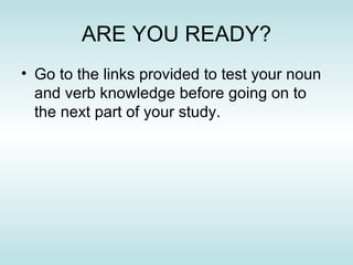 ARE YOU READY? Go to the links provided to test your noun and verb knowledge before going on to the next part of your study. 