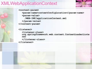 XMLWebApplicationContext <context-param>  <param-name>contextConfigLocation</param-name>  <param-value>   /WEB-INF/applicationContext.xml </param-value>  </context-param>  <listener>  <listener-class>  org.springframework.web.context.ContextLoaderListener </listener-class>  </listener>  
