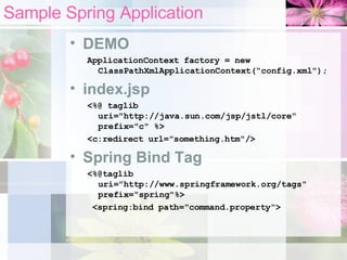 Sample Spring Application DEMO ApplicationContext factory = new ClassPathXmlApplicationContext(“config.xml"); index.jsp <%@ taglib uri="http://java.sun.com/jsp/jstl/core" prefix="c" %> <c:redirect url="something.htm"/> Spring Bind Tag <%@taglib uri="http://www.springframework.org/tags" prefix="spring"%> <spring:bind path="command.property"> 