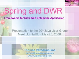 Spring and DWR Frameworks for Rich Web Enterprise Application Thomas Wiradikusuma [email_address] www.wiradikusuma.com Presentation to the 20 th  Java User Group Meet Up (JaMU), May 20, 2006  