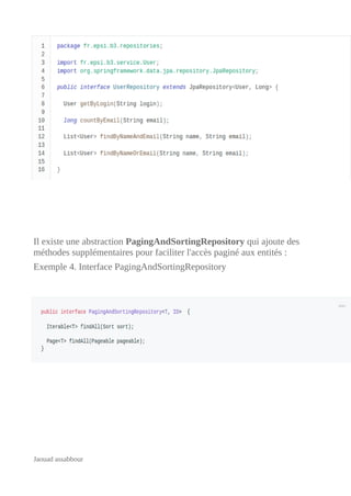 Il existe une abstraction PagingAndSortingRepository qui ajoute des
méthodes supplémentaires pour faciliter l'accès paginé aux entités :
Exemple 4. Interface PagingAndSortingRepository
Jaouad assabbour
 