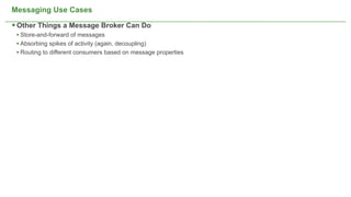Messaging Use Cases

 Other Things a Message Broker Can Do
 • Store-and-forward of messages
 • Absorbing spikes of activity (again, decoupling)
 • Routing to different consumers based on message properties




                                                      NOT CONFIDENTIAL -- TELL EVERYONE   13
 