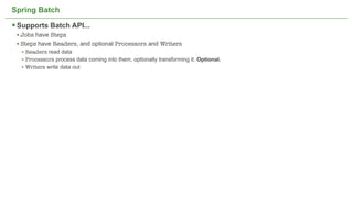 Spring Batch

 Supports Batch API...
 • Jobs have Steps
 • Steps have Readers, and optional Processors and Writers
  • Readers read data
  • Processors process data coming into them, optionally transforming it. Optional.
  • Writers write data out




                                             Not confidential. Tell everyone.         33
 