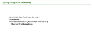 Spring Integration @Gateway




     public interface CustomerService {
      @Gateway
      void addCustomer( Customer customer )
        throws CrmException;

     }




                              Not confidential. Tell everyone.   51
 