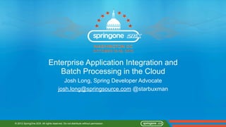 Enterprise Application Integration and
                                 Batch Processing in the Cloud
                                          Josh Long, Spring Developer Advocate
                                       josh.long@springsource.com @starbuxman




© 2012 SpringOne 2GX. All rights reserved. Do not distribute without permission.
 