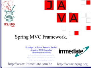 Spring MVC Framework.
          Rodrigo Urubatan Ferreira Jardim
               Arquiteto J2EE/Consultor
                 Immediate Consultoria
            rodrigo@usiinformatica.com.br
           http://www.usiinformatica.com.br
             http://www.immediate.com.br

http://www.immediate.com.br                   http://www.rsjug.org
 