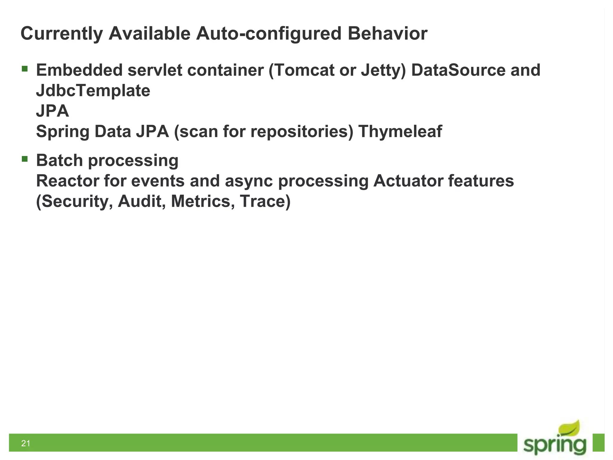 2121
Currently Available Auto-configured Behavior
 Embedded servlet container (Tomcat or Jetty) DataSource and
JdbcTemplate
JPA
Spring Data JPA (scan for repositories) Thymeleaf
 Batch processing
Reactor for events and async processing Actuator features
(Security, Audit, Metrics, Trace)
 
