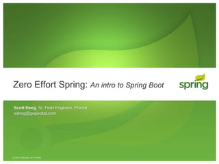 © 2013 Spring, by Pivotal
Zero Effort Spring: An intro to Spring Boot
Scott Deeg, Sr. Field Engineer, Pivotal
sdeeg@gopivotal.com
 