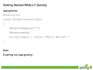 1111
Getting Started REALLY Quickly
app.groovy:
@Controller
class ThisWillActuallyRun
{
@RequestMapping("/")
@ResponseBody
String home() { return "Hello World!" }
}
then
$ spring run app.groovy
 