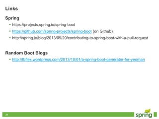 2626
Links
Spring
• https://projects.spring.io/spring-boot
• https://github.com/spring-projects/spring-boot (on Github)
• http://spring.io/blog/2013/09/20/contributing-to-spring-boot-with-a-pull-request
Random Boot Blogs
• http://fbflex.wordpress.com/2013/10/01/a-spring-boot-generator-for-yeoman
 