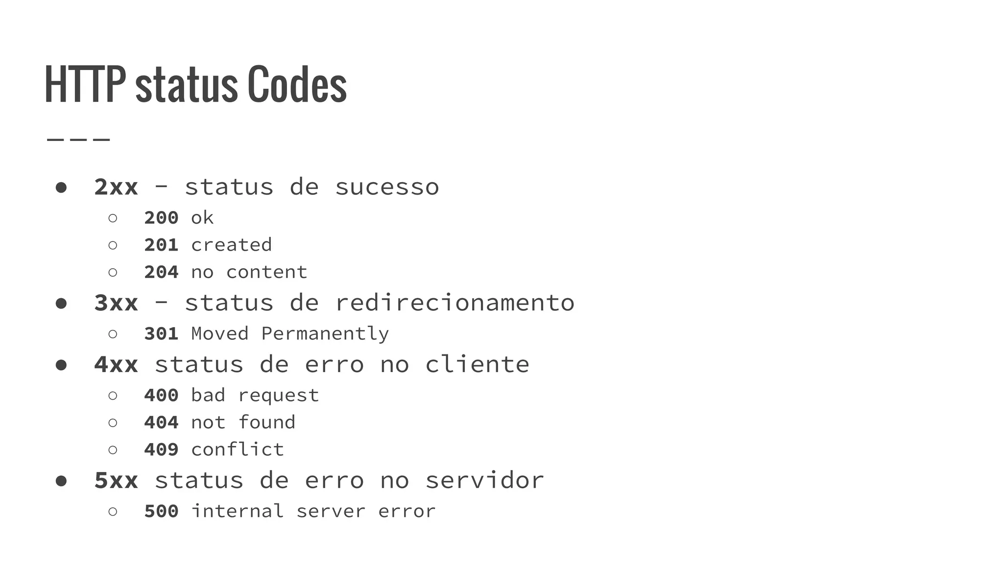 HTTP status Codes
● 2xx - status de sucesso
○ 200 ok
○ 201 created
○ 204 no content
● 3xx - status de redirecionamento
○ 301 Moved Permanently
● 4xx status de erro no cliente
○ 400 bad request
○ 404 not found
○ 409 conflict
● 5xx status de erro no servidor
○ 500 internal server error
 