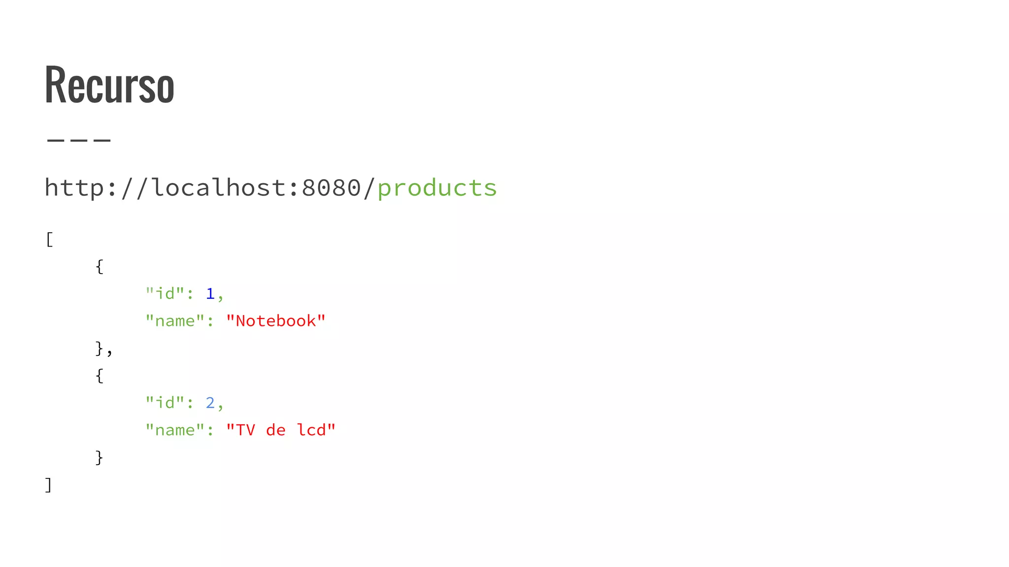 Recurso
http://localhost:8080/products
[
{
"id": 1,
"name": "Notebook"
},
{
"id": 2,
"name": "TV de lcd"
}
]
 