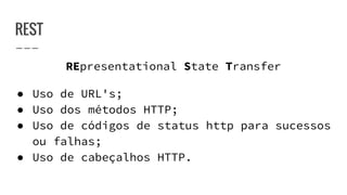 REST
REpresentational State Transfer
● Uso de URL's;
● Uso dos métodos HTTP;
● Uso de códigos de status http para sucessos
ou falhas;
● Uso de cabeçalhos HTTP.
 