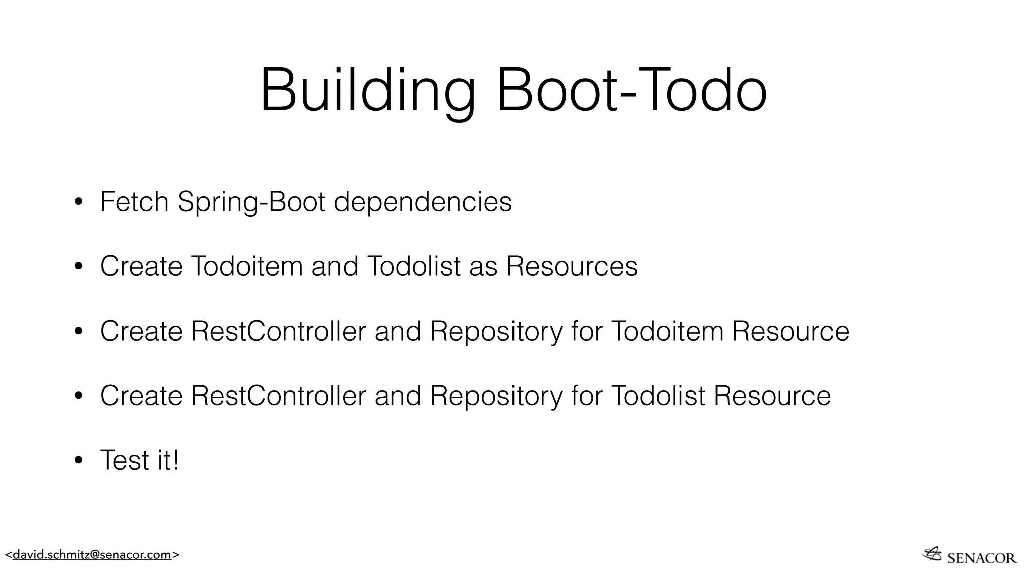 <david.schmitz@senacor.com>
Building Boot-Todo
• Fetch Spring-Boot dependencies
• Create Todoitem and Todolist as Resources
• Create RestController and Repository for Todoitem Resource
• Create RestController and Repository for Todolist Resource
• Test it!
 