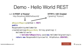 <david.schmitz@senacor.com>
Demo - Hello World REST
curl -X POST -d 'Kosice'
http://localhost:8080/helloworld/
HTTP/1.1 201 Created
{"greeting":"Kosice"}
Controller
 