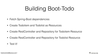 <david.schmitz@senacor.com>
Building Boot-Todo
• Fetch Spring-Boot dependencies
• Create Todoitem and Todolist as Resources
• Create RestController and Repository for Todoitem Resource
• Create RestController and Repository for Todolist Resource
• Test it!
 