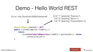 <david.schmitz@senacor.com>
Demo - Hello World REST
Controller
$ curl http://localhost:8080/helloworld/ [{"id":"1","greeting":"Kosice="},
{"id":"2","greeting":"Bonn="},
{"id":"3","greeting":"Duesseldorf="}]
 