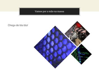 Vamos por a mão na massa
Chega de bla bla!
 