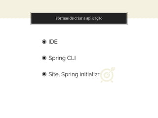 Formas de criar a aplicação
◉ IDE
◉ Spring CLI
◉ Site, Spring initializr
 
