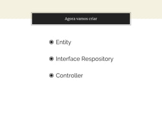 Agora vamos criar
◉ Entity
◉ Interface Respository
◉ Controller
 