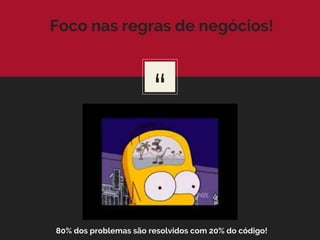 “
Foco nas regras de negócios!
80% dos problemas são resolvidos com 20% do código!
 