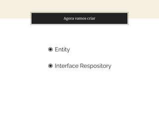 Agora vamos criar
◉ Entity
◉ Interface Respository
 